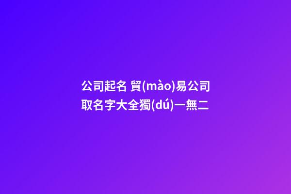 公司起名 貿(mào)易公司取名字大全獨(dú)一無二-第1張-公司起名-玄機(jī)派